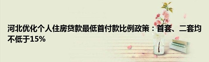 河北优化个人住房贷款最低首付款比例政策:首套、二套均不低于15%