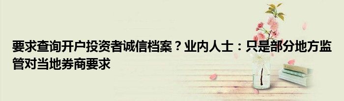要求查询开户投资者诚信档案?业内人士:只是部分地方监管对当地券商要求