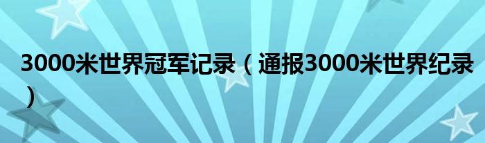 3000米世界冠军记录(通报3000米世界纪录)