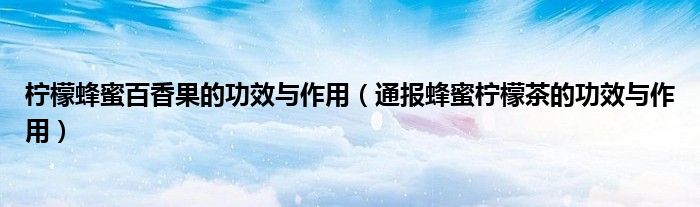 柠檬蜂蜜百香果的功效与作用(通报蜂蜜柠檬茶的功效与作用)