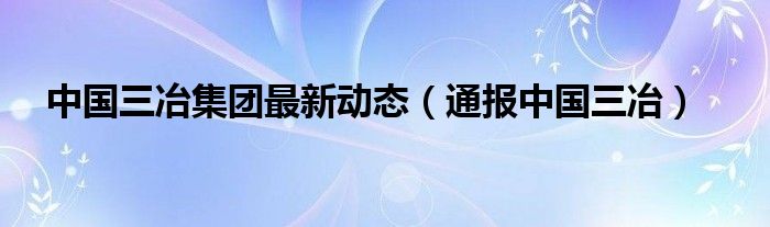 中国三冶集团最新动态(通报中国三冶)