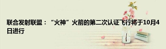联合发射联盟:“火神”火箭的第二次认证飞行将于10月4日进行