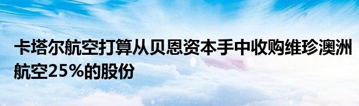 卡塔尔航空打算从贝恩资本手中收购维珍澳洲航空25%的股份