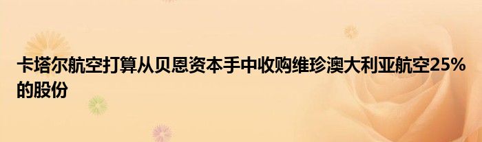 卡塔尔航空打算从贝恩资本手中收购维珍澳大利亚航空25%的股份