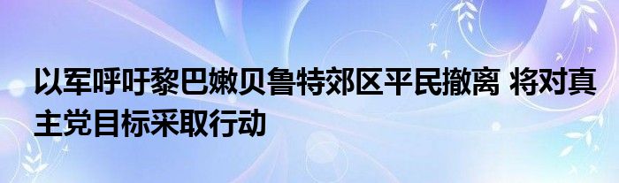 以军呼吁黎巴嫩贝鲁特郊区平民撤离 将对真主党目标采取行动