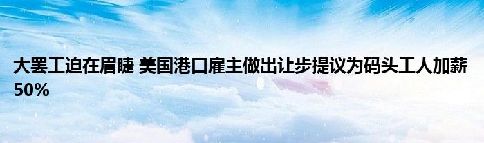 大罢工迫在眉睫 美国港口雇主做出让步提议为码头工人加薪50%