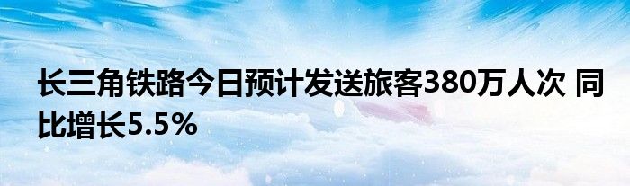 长三角铁路今日预计发送旅客380万人次 同比增长5.5%