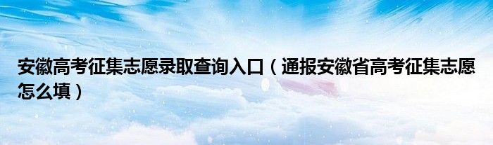 安徽高考征集志愿录取查询入口(通报安徽省高考征集志愿怎么填)