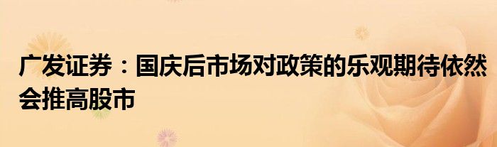 广发证券:国庆后市场对政策的乐观期待依然会推高股市