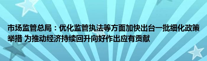 市场监管总局:优化监管执法等方面加快出台一批细化政策举措 为推动经济持续回升向好作出应有贡献