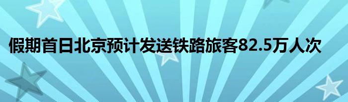 假期首日北京预计发送铁路旅客82.5万人次