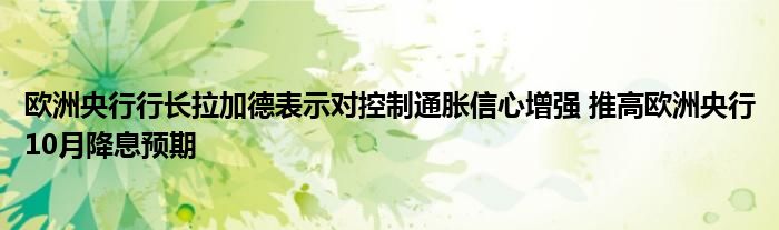 欧洲央行行长拉加德表示对控制通胀信心增强 推高欧洲央行10月降息预期