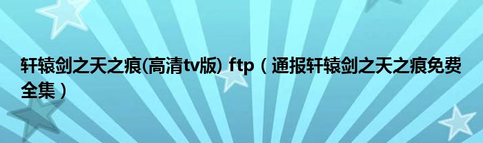 轩辕剑之天之痕(高清tv版) ftp(通报轩辕剑之天之痕免费全集)