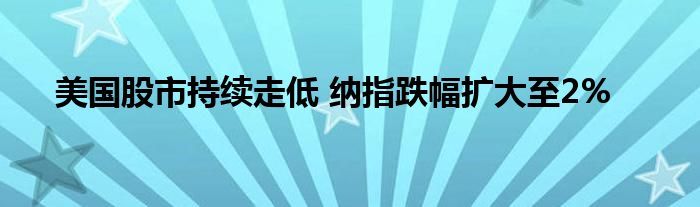 美国股市持续走低 纳指跌幅扩大至2%