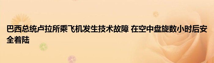 巴西总统卢拉所乘飞机发生技术故障 在空中盘旋数小时后安全着陆