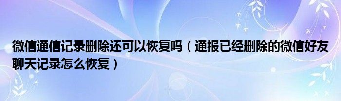 微信通信记录删除还可以恢复吗(通报已经删除的微信好友聊天记录怎么恢复)