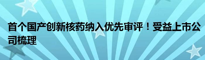 首个国产创新核药纳入优先审评!受益上市公司梳理
