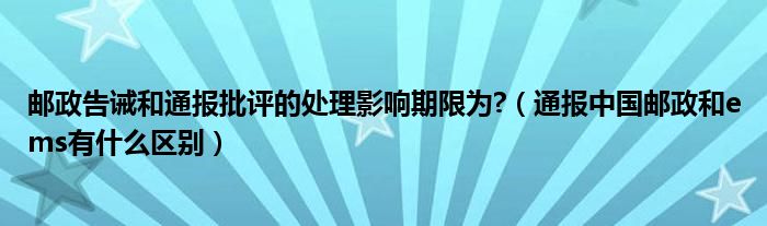 邮政告诫和通报批评的处理影响期限为?(通报中国邮政和ems有什么区别)