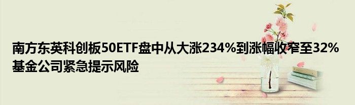 南方东英科创板50ETF盘中从大涨234%到涨幅收窄至32% 基金公司紧急提示风险