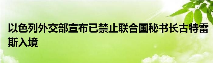 以色列外交部宣布已禁止联合国秘书长古特雷斯入境