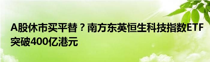 A股休市买平替?南方东英恒生科技指数ETF突破400亿港元