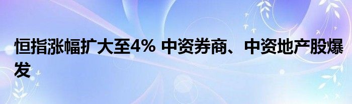 恒指涨幅扩大至4% 中资券商、中资地产股爆发