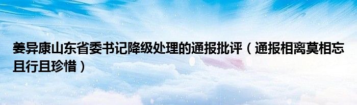 姜异康山东省委书记降级处理的通报批评(通报相离莫相忘且行且珍惜)
