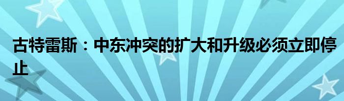 古特雷斯:中东冲突的扩大和升级必须立即停止