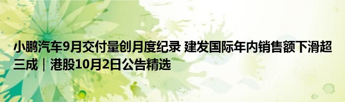 小鹏汽车9月交付量创月度纪录 建发国际年内销售额下滑超三成|港股10月2日公告精选