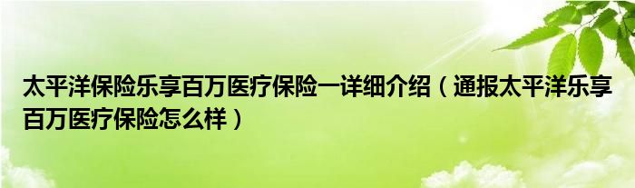 太平洋保险乐享百万医疗保险一详细介绍(通报太平洋乐享百万医疗保险怎么样)