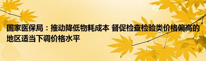 国家医保局:推动降低物耗成本 督促检查检验类价格偏高的地区适当下调价格水平