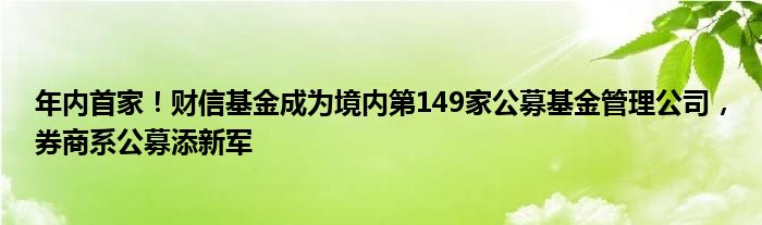 年内首家!财信基金成为境内第149家公募基金管理公司,券商系公募添新军