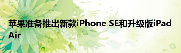 苹果准备推出新款iPhone SE和升级版iPad Air
