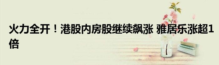 火力全开!港股内房股继续飙涨 雅居乐涨超1倍