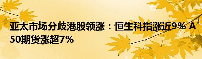 亚太市场分歧港股领涨：恒生科指涨近9% A50期货涨超7%