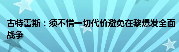 古特雷斯：须不惜一切代价避免在黎爆发全面战争