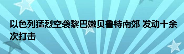 以色列猛烈空袭黎巴嫩贝鲁特南郊 发动十余次打击