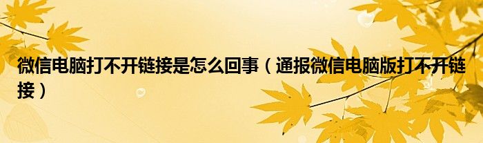 微信电脑打不开链接是怎么回事(通报微信电脑版打不开链接)