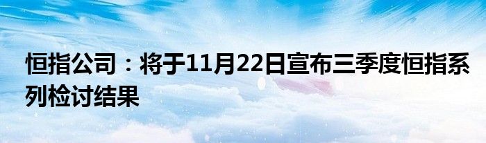 恒指公司:将于11月22日宣布三季度恒指系列检讨结果