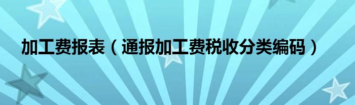 加工费报表(通报加工费税收分类编码)
