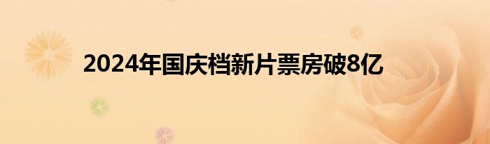 2024年国庆档新片票房破8亿