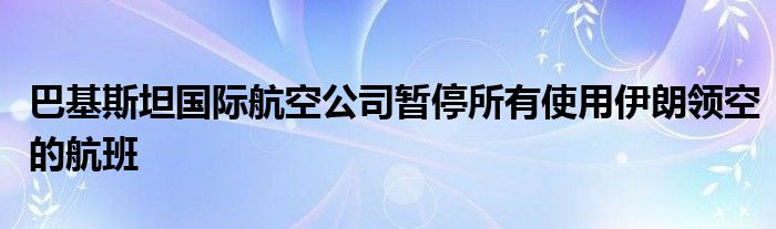 巴基斯坦国际航空公司暂停所有使用伊朗领空的航班