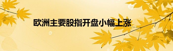 欧洲主要股指开盘小幅上涨