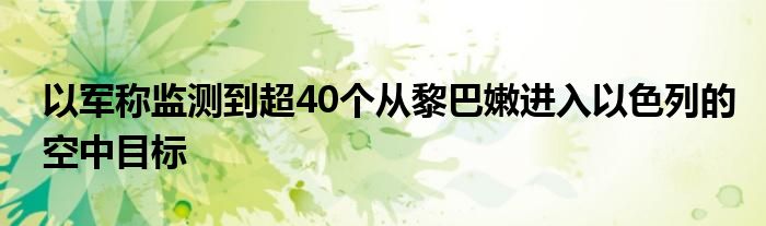 以军称监测到超40个从黎巴嫩进入以色列的空中目标
