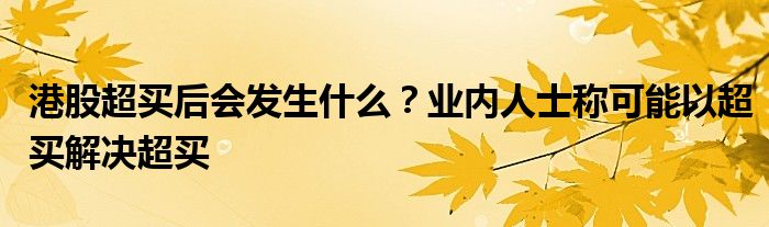 港股超买后会发生什么?业内人士称可能以超买解决超买