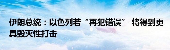 伊朗总统:以色列若“再犯错误” 将得到更具毁灭性打击
