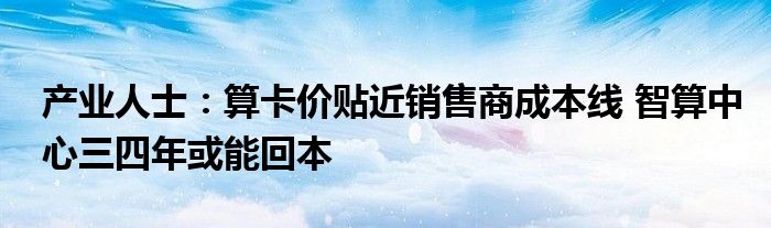 产业人士:算卡价贴近销售商成本线 智算中心三四年或能回本