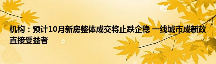 机构:预计10月新房整体成交将止跌企稳 一线城市成新政直接受益者