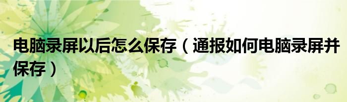 电脑录屏以后怎么保存(通报如何电脑录屏并保存)