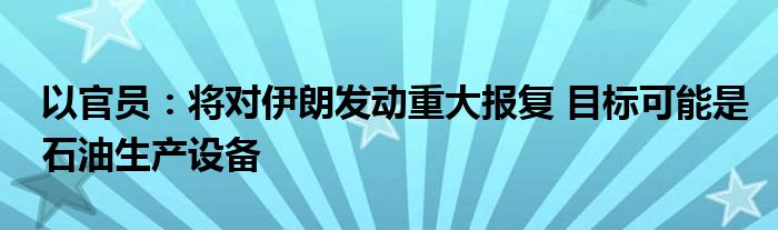 以官员：将对伊朗发动重大报复 目标可能是石油生产设备